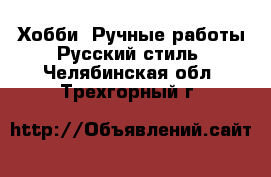 Хобби. Ручные работы Русский стиль. Челябинская обл.,Трехгорный г.